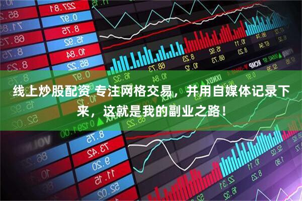 线上炒股配资 专注网格交易，并用自媒体记录下来，这就是我的副业之路！