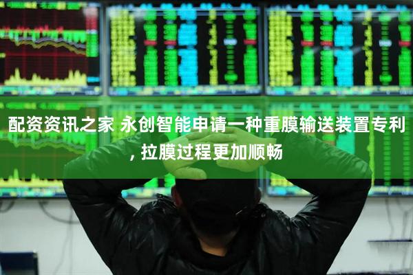 配资资讯之家 永创智能申请一种重膜输送装置专利, 拉膜过程更加顺畅