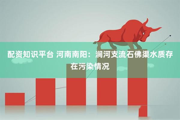 配资知识平台 河南南阳：涧河支流石佛渠水质存在污染情况