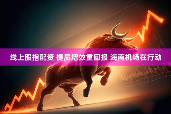 线上股指配资 提质增效重回报 海南机场在行动