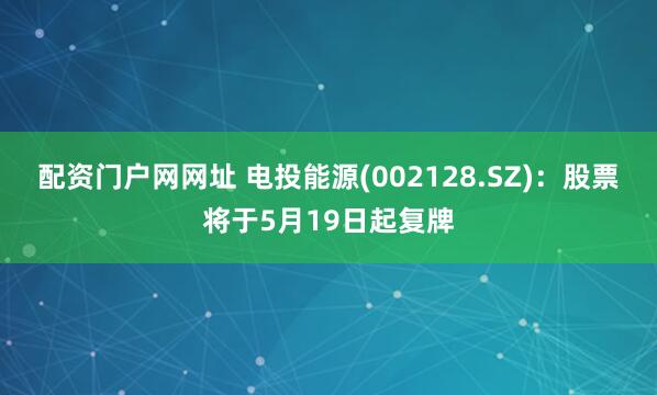 配资门户网网址 电投能源(002128.SZ)：股票将于5月19日起复牌