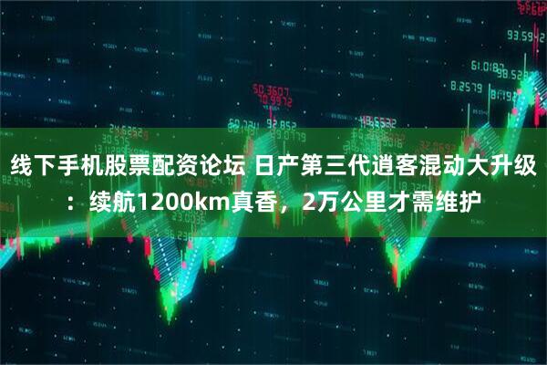线下手机股票配资论坛 日产第三代逍客混动大升级：续航1200km真香，2万公里才需维护