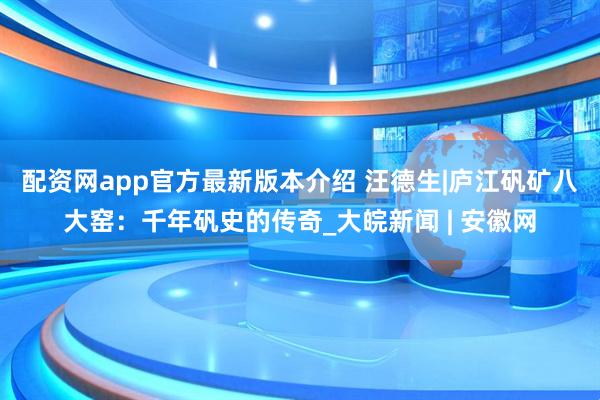配资网app官方最新版本介绍 汪德生|庐江矾矿八大窑：千年矾史的传奇_大皖新闻 | 安徽网