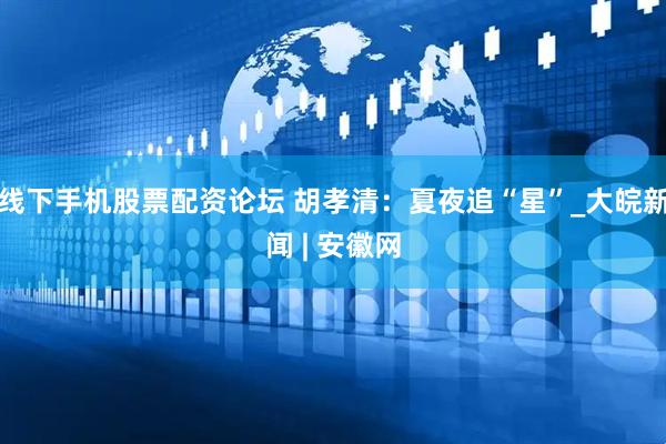 线下手机股票配资论坛 胡孝清：夏夜追“星”_大皖新闻 | 安徽网