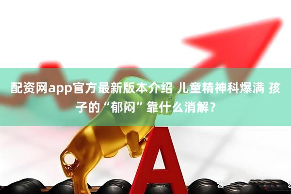 配资网app官方最新版本介绍 儿童精神科爆满 孩子的“郁闷”靠什么消解？