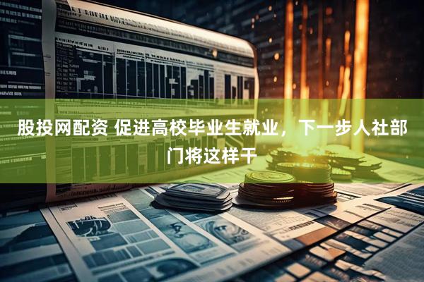 股投网配资 促进高校毕业生就业，下一步人社部门将这样干