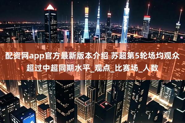 配资网app官方最新版本介绍 苏超第5轮场均观众超过中超同期水平_观点_比赛场_人数