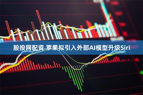 股投网配资 苹果拟引入外部AI模型升级Siri