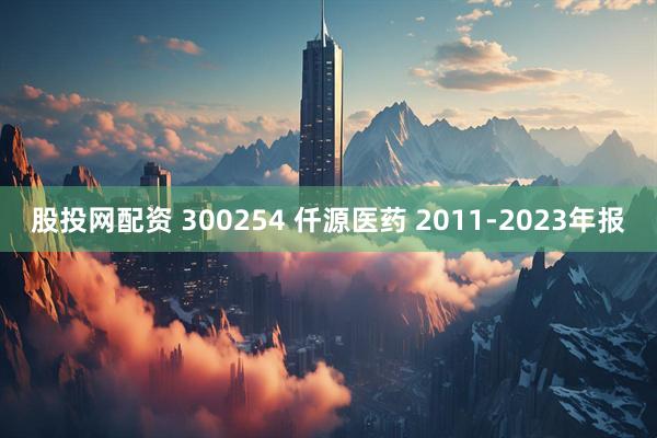 股投网配资 300254 仟源医药 2011-2023年报