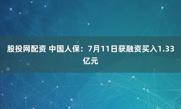 股投网配资 中国人保：7月11日获融资买入1.33亿元