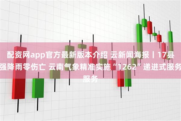 配资网app官方最新版本介绍 云新闻海报丨17县强降雨零伤亡 云南气象精准实施“1262”递进式服务