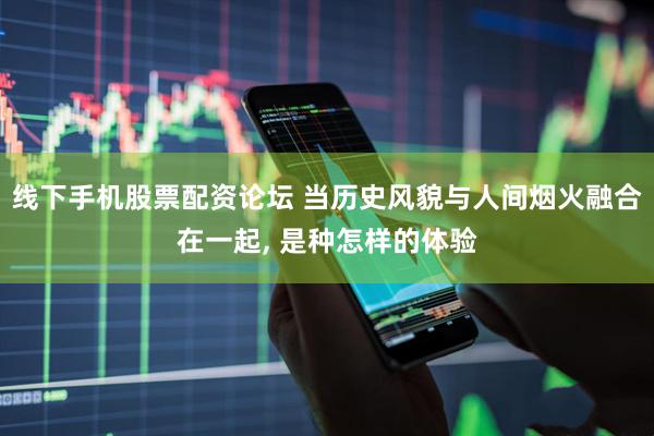 线下手机股票配资论坛 当历史风貌与人间烟火融合在一起, 是种怎样的体验