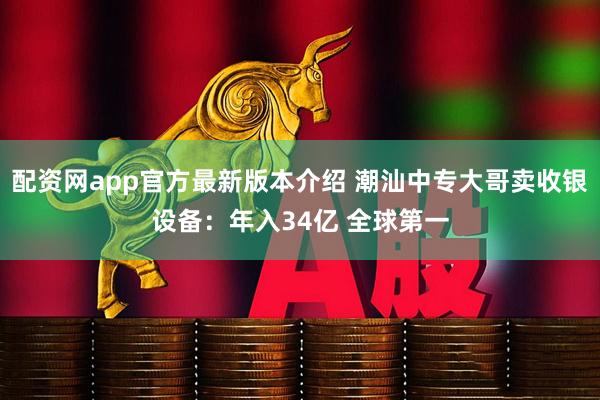 配资网app官方最新版本介绍 潮汕中专大哥卖收银设备：年入34亿 全球第一