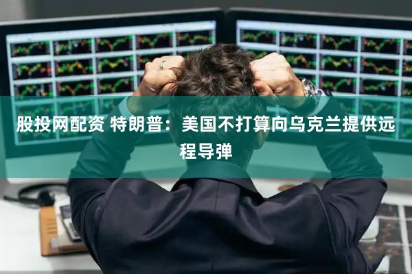股投网配资 特朗普：美国不打算向乌克兰提供远程导弹