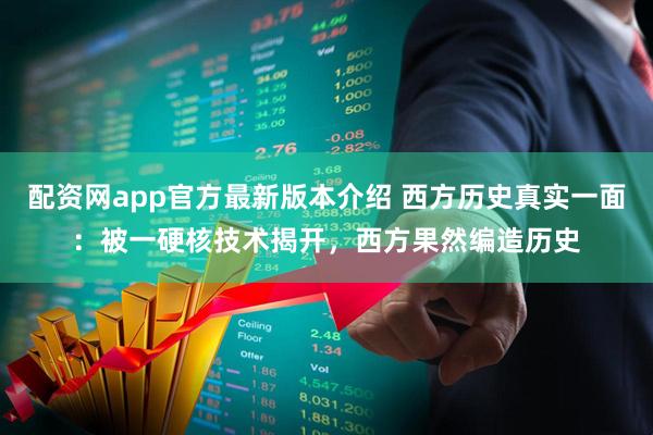 配资网app官方最新版本介绍 西方历史真实一面：被一硬核技术揭开，西方果然编造历史