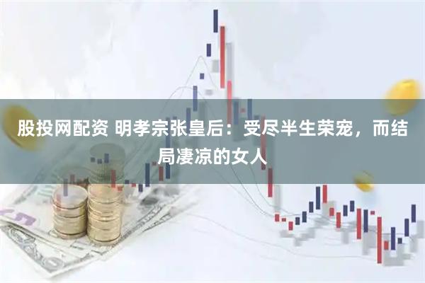 股投网配资 明孝宗张皇后：受尽半生荣宠，而结局凄凉的女人