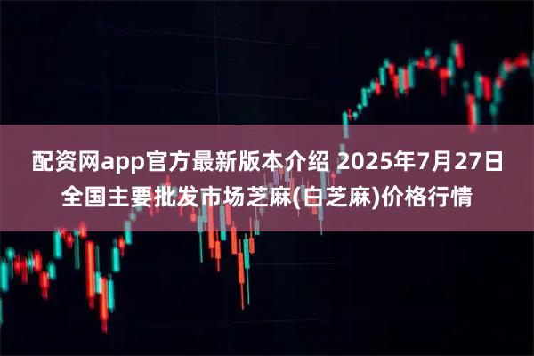 配资网app官方最新版本介绍 2025年7月27日全国主要批发市场芝麻(白芝麻)价格行情