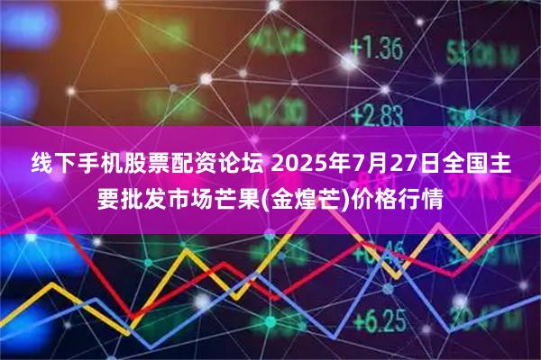 线下手机股票配资论坛 2025年7月27日全国主要批发市场芒果(金煌芒)价格行情