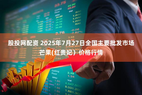 股投网配资 2025年7月27日全国主要批发市场芒果(红贵妃）价格行情