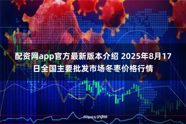 配资网app官方最新版本介绍 2025年8月17日全国主要批发市场冬枣价格行情