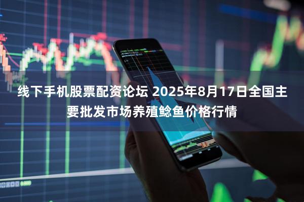 线下手机股票配资论坛 2025年8月17日全国主要批发市场养殖鲶鱼价格行情