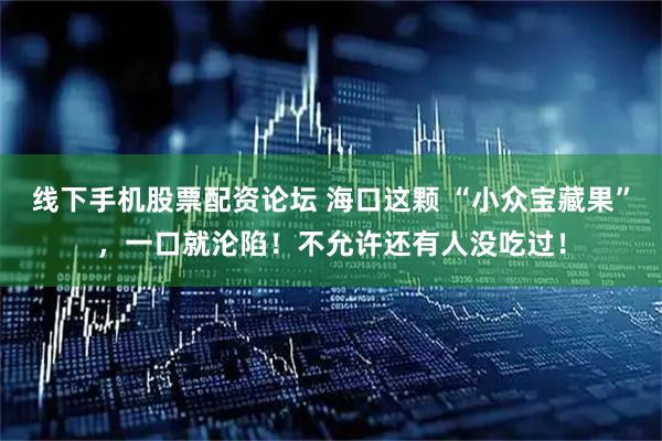 线下手机股票配资论坛 海口这颗 “小众宝藏果”，一口就沦陷！不允许还有人没吃过！