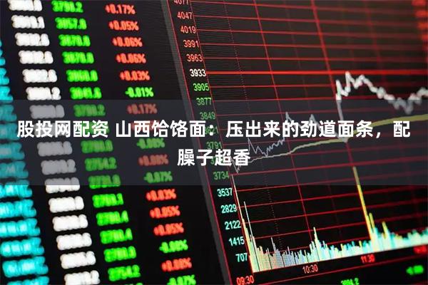 股投网配资 山西饸饹面：压出来的劲道面条，配臊子超香