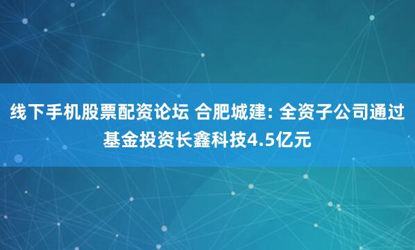 线下手机股票配资论坛 合肥城建: 全资子公司通过基金投资长鑫科技4.5亿元