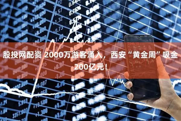 股投网配资 2000万游客涌入，西安“黄金周”吸金200亿元！