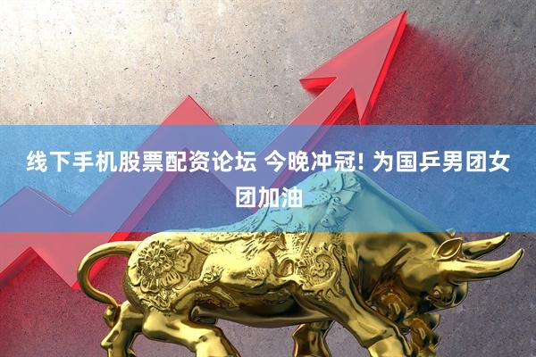 线下手机股票配资论坛 今晚冲冠! 为国乒男团女团加油