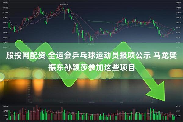 股投网配资 全运会乒乓球运动员报项公示 马龙樊振东孙颖莎参加这些项目