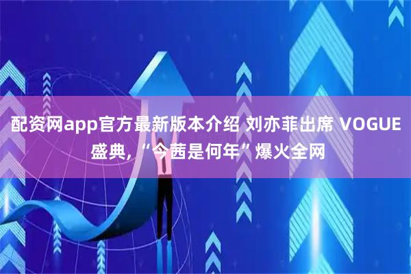 配资网app官方最新版本介绍 刘亦菲出席 VOGUE 盛典, “今茜是何年”爆火全网