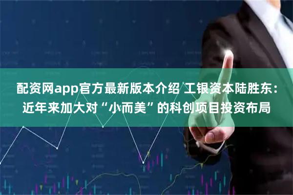 配资网app官方最新版本介绍 工银资本陆胜东：近年来加大对“小而美”的科创项目投资布局