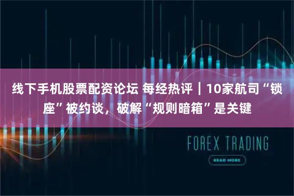 线下手机股票配资论坛 每经热评︱10家航司“锁座”被约谈，破解“规则暗箱”是关键