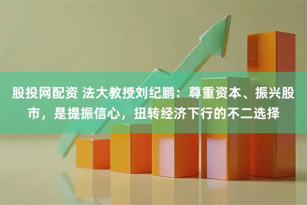 股投网配资 法大教授刘纪鹏：尊重资本、振兴股市，是提振信心，扭转经济下行的不二选择