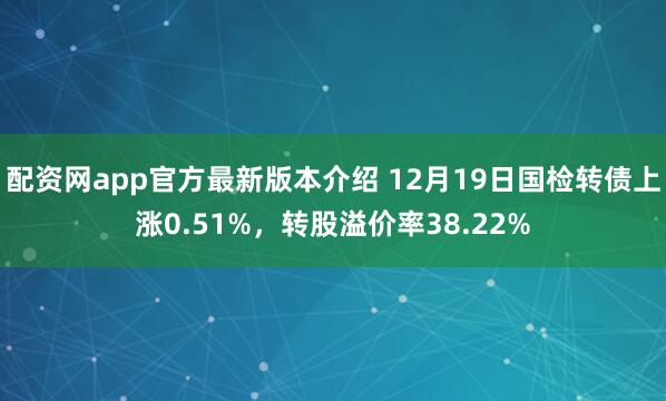 配资网app官方最新版本介绍 12月19日国检转债上涨0.51%，转股溢价率38.22%