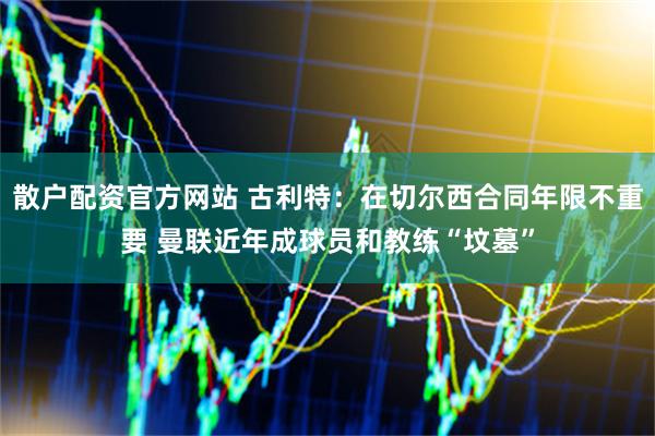 散户配资官方网站 古利特：在切尔西合同年限不重要 曼联近年成球员和教练“坟墓”