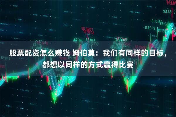 股票配资怎么赚钱 姆伯莫：我们有同样的目标，都想以同样的方式赢得比赛