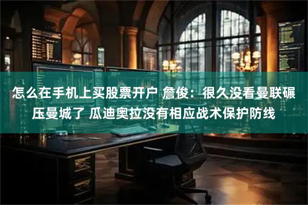 怎么在手机上买股票开户 詹俊：很久没看曼联碾压曼城了 瓜迪奥拉没有相应战术保护防线