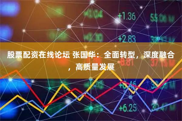 股票配资在线论坛 张国华：全面转型，深度融合，高质量发展