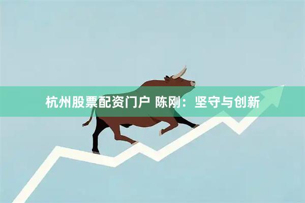 杭州股票配资门户 陈刚：坚守与创新