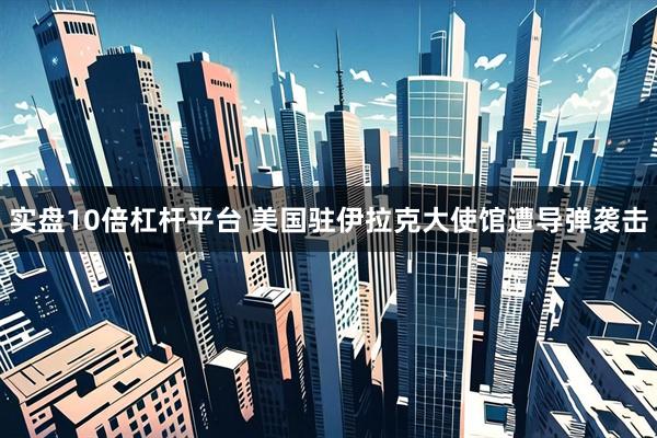 实盘10倍杠杆平台 美国驻伊拉克大使馆遭导弹袭击