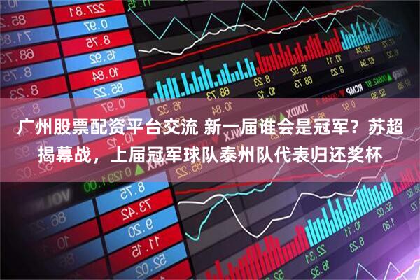 广州股票配资平台交流 新一届谁会是冠军？苏超揭幕战，上届冠军球队泰州队代表归还奖杯