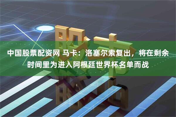 中国股票配资网 马卡：洛塞尔索复出，将在剩余时间里为进入阿根廷世界杯名单而战