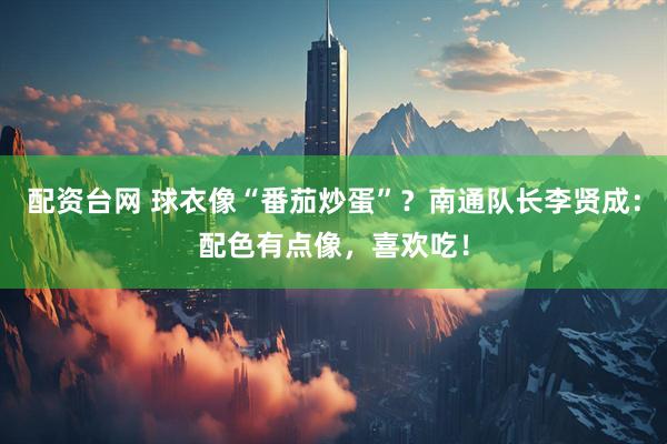 配资台网 球衣像“番茄炒蛋”？南通队长李贤成：配色有点像，喜欢吃！