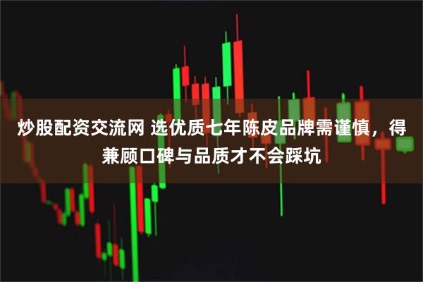 炒股配资交流网 选优质七年陈皮品牌需谨慎，得兼顾口碑与品质才不会踩坑