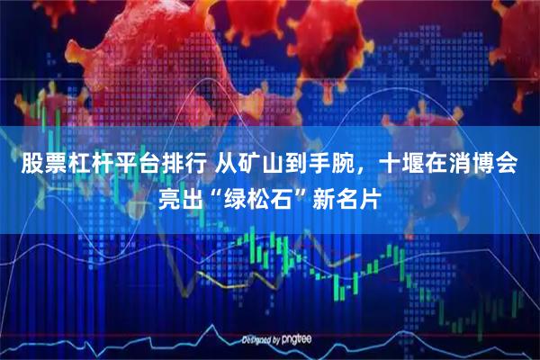 股票杠杆平台排行 从矿山到手腕，十堰在消博会亮出“绿松石”新名片