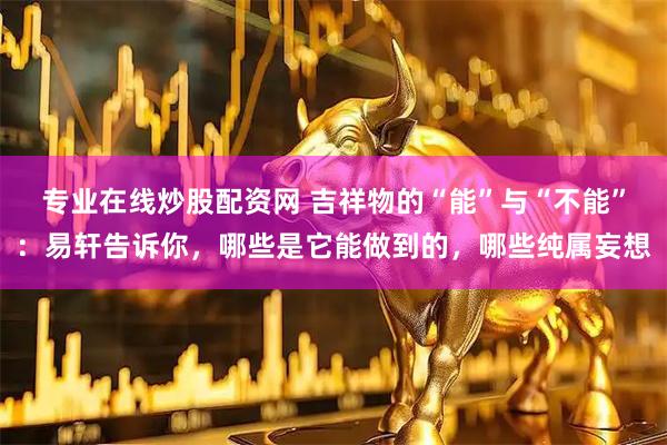 专业在线炒股配资网 吉祥物的“能”与“不能”：易轩告诉你，哪些是它能做到的，哪些纯属妄想