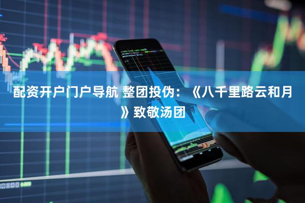 配资开户门户导航 整团投伪：《八千里路云和月》致敬汤团