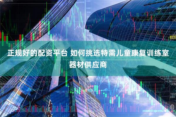 正规好的配资平台 如何挑选特需儿童康复训练室器材供应商